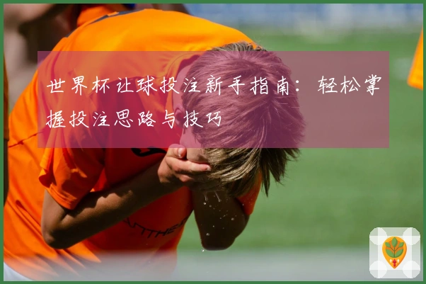 世界杯让球投注新手指南：轻松掌握投注思路与技巧