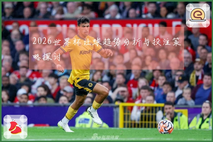 2026世界杯让球趋势分析与投注策略探讨