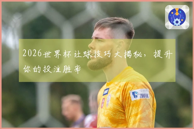 2026世界杯让球技巧大揭秘，提升你的投注胜率