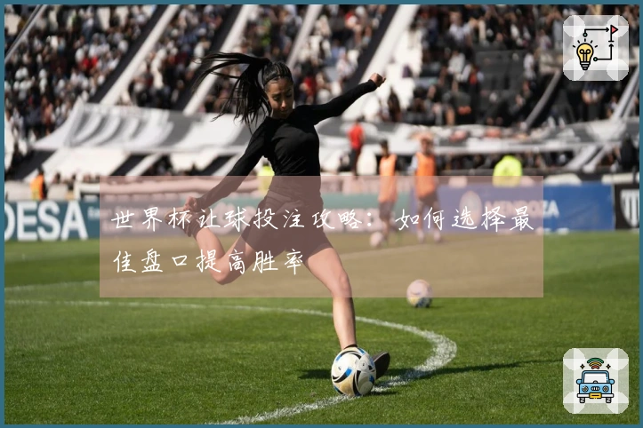 世界杯让球投注攻略：如何选择最佳盘口提高胜率
