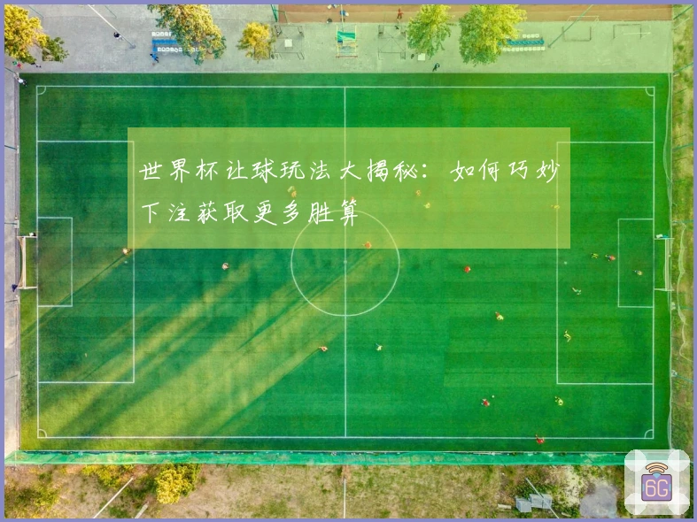 世界杯让球玩法大揭秘：如何巧妙下注获取更多胜算