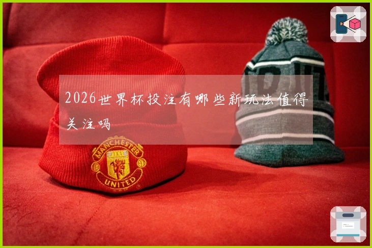 2026世界杯投注有哪些新玩法值得关注吗