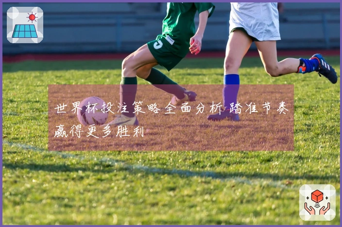 世界杯投注策略全面分析 踏准节奏赢得更多胜利