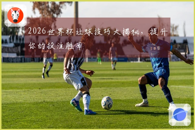 2026世界杯让球技巧大揭秘，提升你的投注胜率