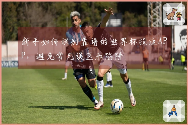 新手如何识别靠谱的世界杯投注APP，避免常见误区和陷阱