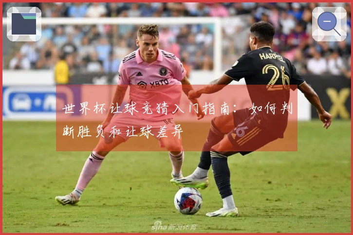 世界杯让球竞猜入门指南：如何判断胜负和让球差异