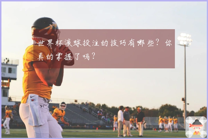 世界杯滚球投注的技巧有哪些？你真的掌握了吗？