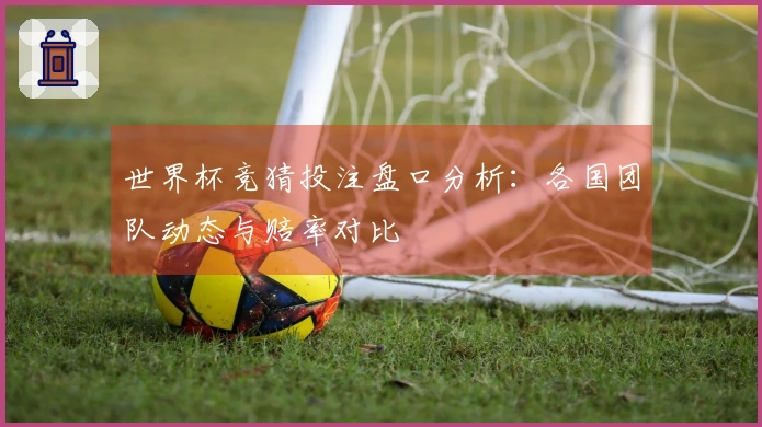 世界杯竞猜投注盘口分析：各国团队动态与赔率对比