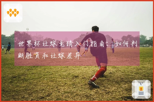 世界杯让球竞猜入门指南：如何判断胜负和让球差异