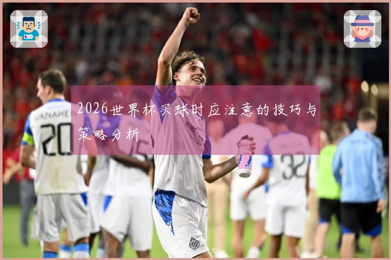 2026世界杯买球时应注意的技巧与策略分析