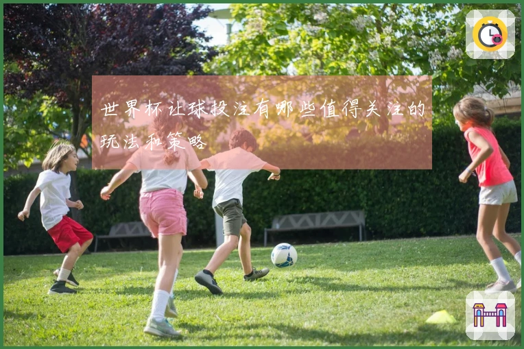 世界杯让球投注有哪些值得关注的玩法和策略