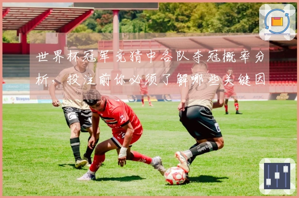 世界杯冠军竞猜中各队夺冠概率分析，投注前你必须了解哪些关键因素