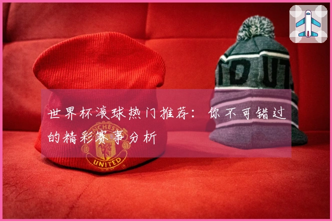 世界杯滚球热门推荐：你不可错过的精彩赛事分析