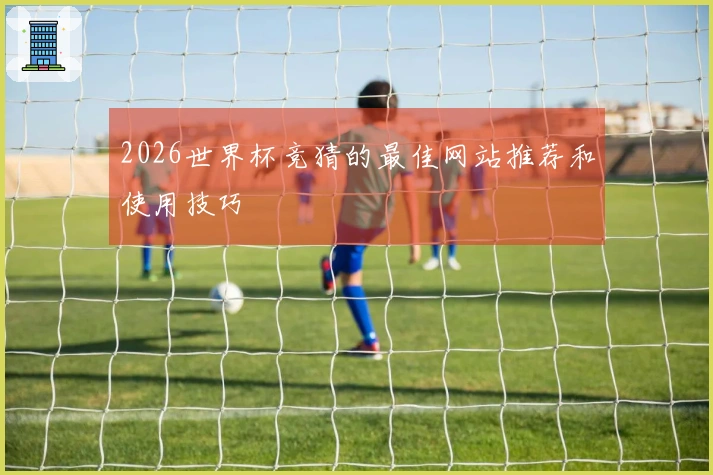 2026世界杯竞猜的最佳网站推荐和使用技巧