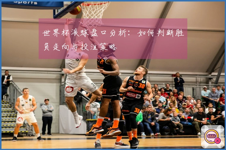 世界杯滚球盘口分析：如何判断胜负走向与投注策略