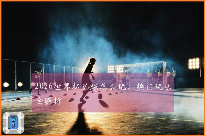 2026世界杯买球怎么玩？热门玩法全解析