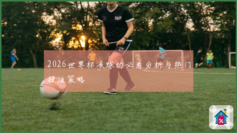 2026世界杯滚球的必看分析与热门投注策略