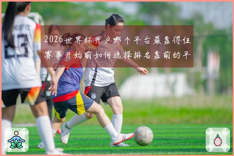 2026世界杯开户哪个平台最靠得住赛事开始前如何选择排名靠前的平台