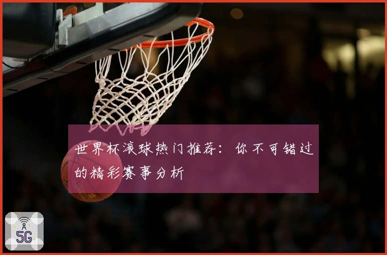 世界杯滚球热门推荐：你不可错过的精彩赛事分析