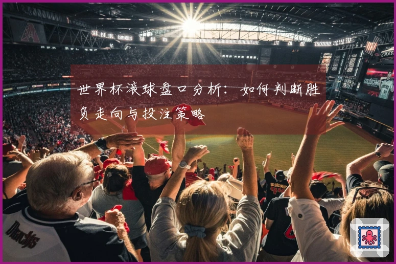 世界杯滚球盘口分析：如何判断胜负走向与投注策略