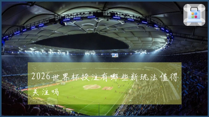 2026世界杯投注有哪些新玩法值得关注吗