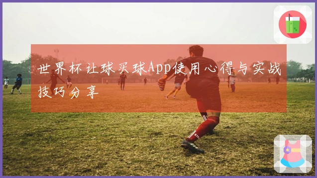 世界杯让球买球App使用心得与实战技巧分享