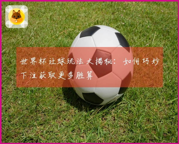 世界杯让球玩法大揭秘：如何巧妙下注获取更多胜算