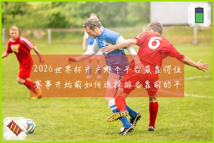 2026世界杯开户哪个平台最靠得住赛事开始前如何选择排名靠前的平台