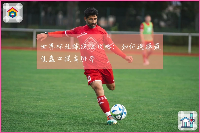 世界杯让球投注攻略：如何选择最佳盘口提高胜率