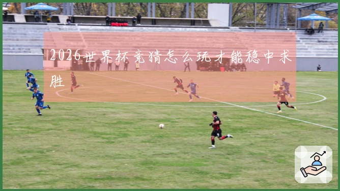 2026世界杯竞猜怎么玩才能稳中求胜