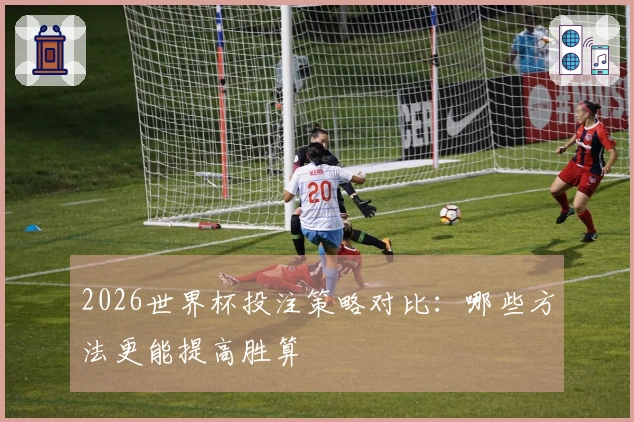 2026世界杯投注策略对比：哪些方法更能提高胜算