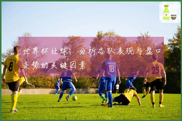 世界杯让球：分析各队表现与盘口走势的关键因素