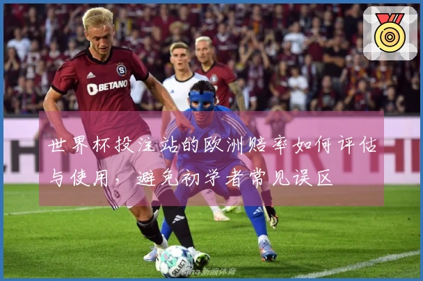 世界杯投注站的欧洲赔率如何评估与使用，避免初学者常见误区