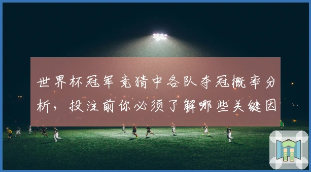 世界杯冠军竞猜中各队夺冠概率分析，投注前你必须了解哪些关键因素