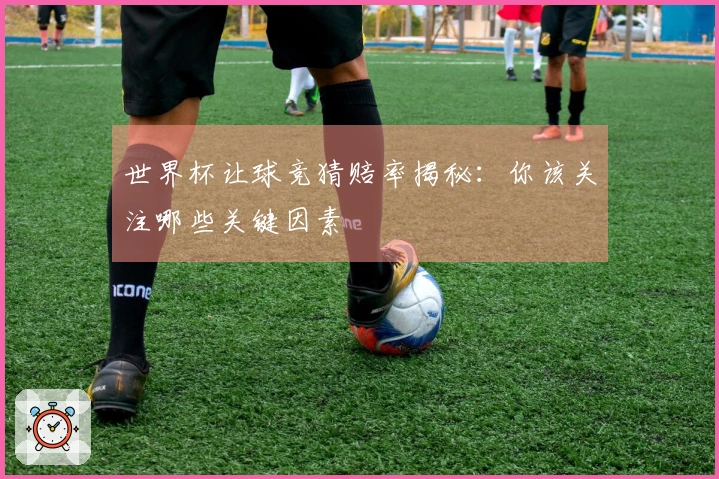 世界杯让球竞猜赔率揭秘：你该关注哪些关键因素